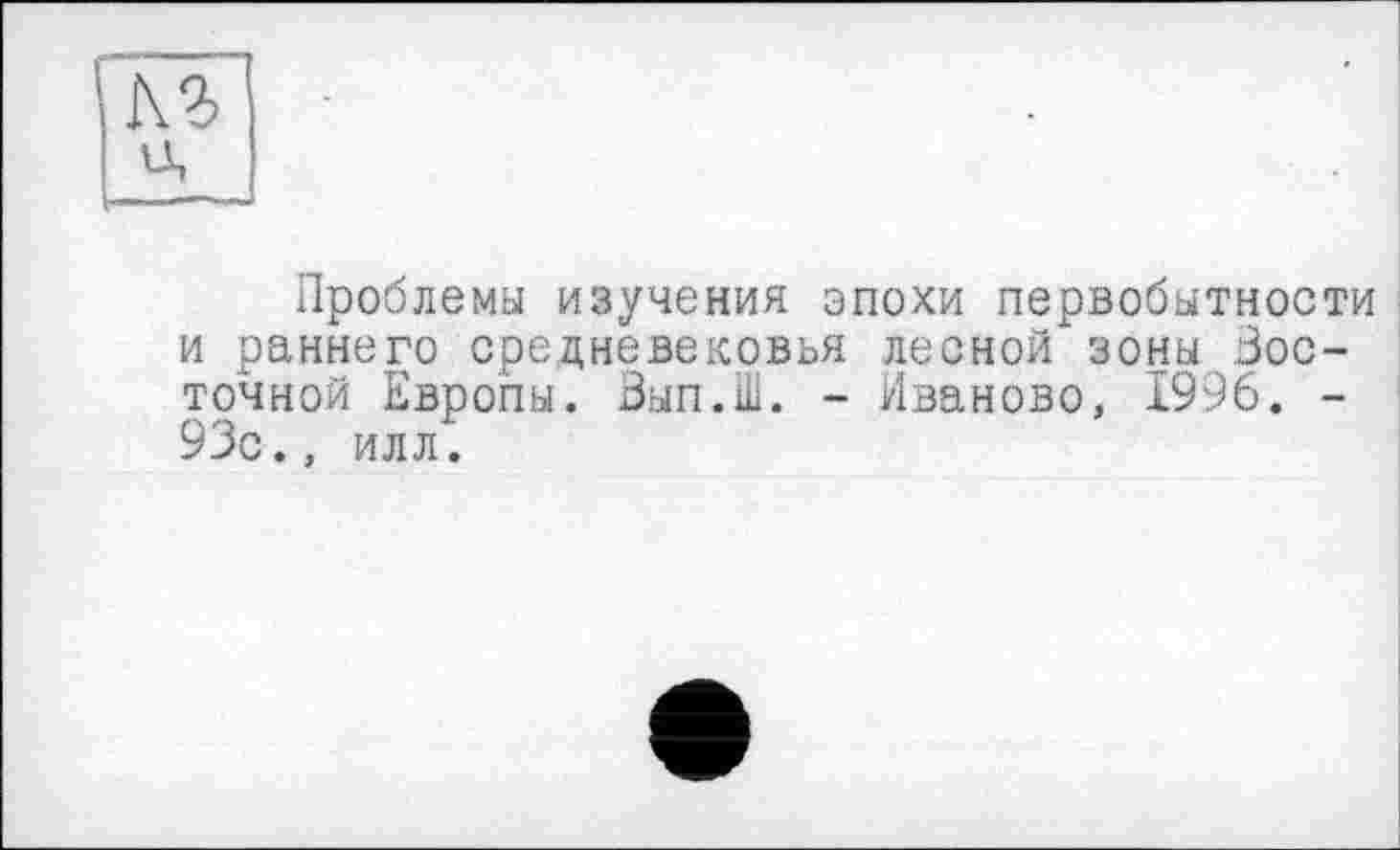 ﻿Проблемы изучения эпохи первобытности и раннего средневековья лесной зоны Восточной Европы. Зып.Ш. - Иваново, 1996. -93с., илл.